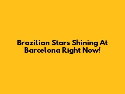 Brazilian Stars Shining At Barcelona Right Now!
