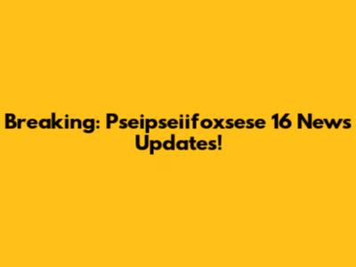 Breaking: Pseipseiifoxsese 16 News Updates!