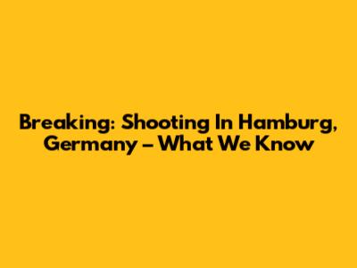 Breaking: Shooting In Hamburg, Germany – What We Know