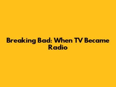 Breaking Bad: When TV Became Radio