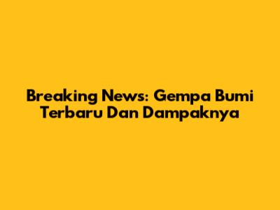 Breaking News: Gempa Bumi Terbaru Dan Dampaknya