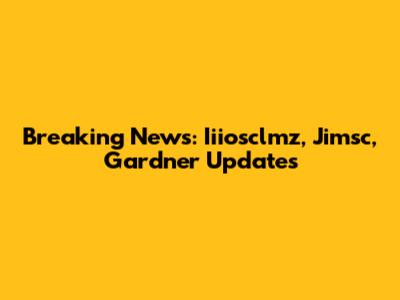 Breaking News: Iiiosclmz, Jimsc, Gardner Updates