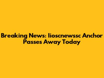 Breaking News: Iioscnewssc Anchor Passes Away Today