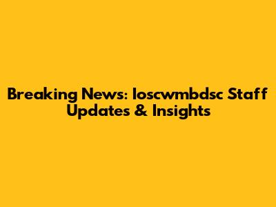 Breaking News: Ioscwmbdsc Staff Updates & Insights