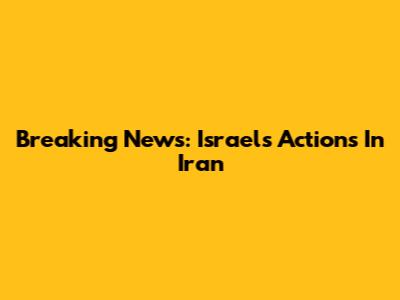 Breaking News: Israel's Actions In Iran