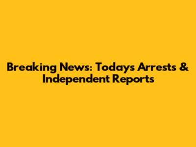Breaking News: Today's Arrests & Independent Reports