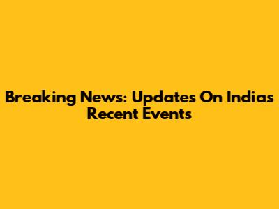 Breaking News: Updates On India's Recent Events