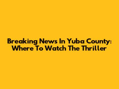 Breaking News In Yuba County: Where To Watch The Thriller