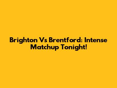 Brighton Vs Brentford: Intense Matchup Tonight!