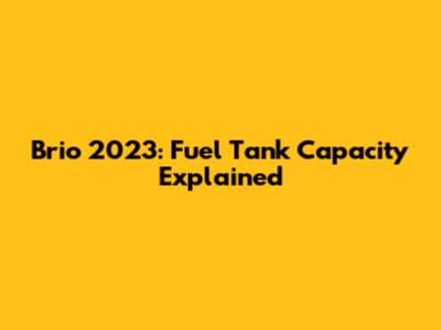 Brio 2023: Fuel Tank Capacity Explained