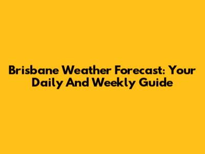 Brisbane Weather Forecast: Your Daily And Weekly Guide