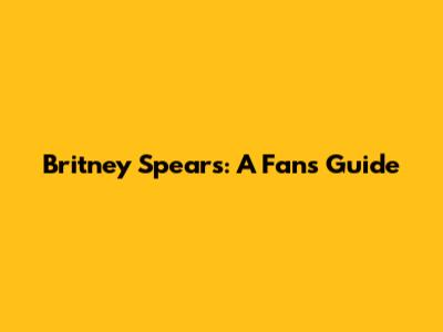 Britney Spears: A Fan's Guide