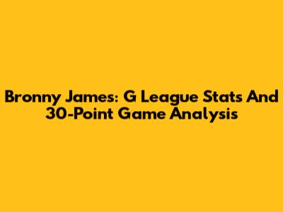 Bronny James: G League Stats And 30-Point Game Analysis