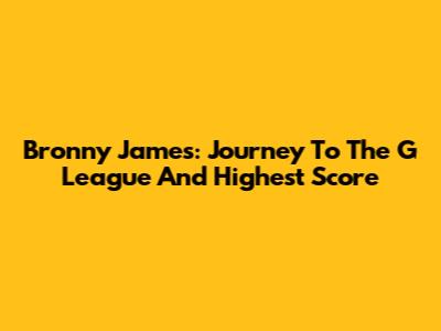 Bronny James: Journey To The G League And Highest Score