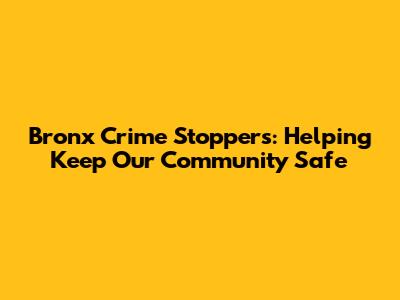 Bronx Crime Stoppers: Helping Keep Our Community Safe