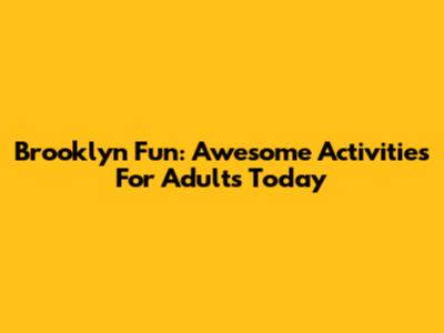 Brooklyn Fun: Awesome Activities For Adults Today