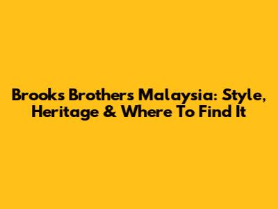Brooks Brothers Malaysia: Style, Heritage & Where To Find It