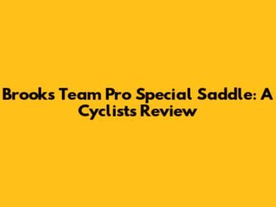 Brooks Team Pro Special Saddle: A Cyclist's Review