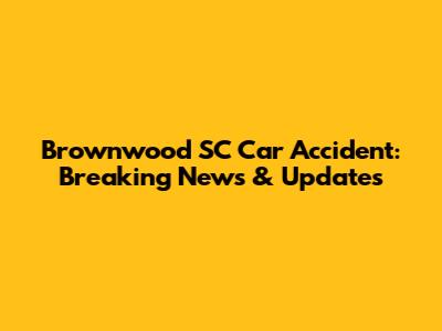 Brownwood SC Car Accident: Breaking News & Updates