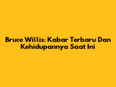 Bruce Willis: Kabar Terbaru Dan Kehidupannya Saat Ini