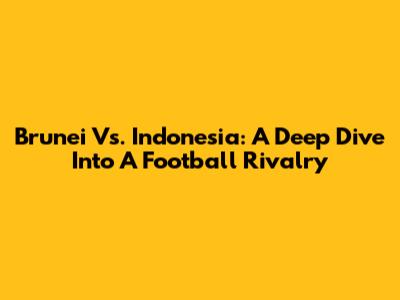 Brunei Vs. Indonesia: A Deep Dive Into A Football Rivalry