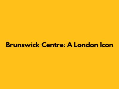 Brunswick Centre: A London Icon