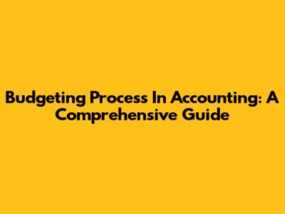 Budgeting Process In Accounting: A Comprehensive Guide