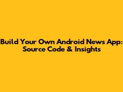 Build Your Own Android News App: Source Code & Insights