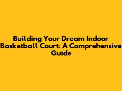 Building Your Dream Indoor Basketball Court: A Comprehensive Guide