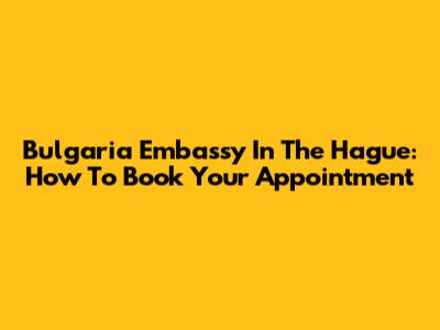 Bulgaria Embassy In The Hague: How To Book Your Appointment