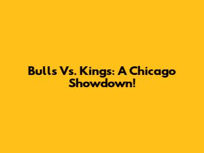 Bulls Vs. Kings: A Chicago Showdown!