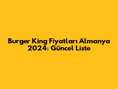 Burger King Fiyatları Almanya 2024: Güncel Liste