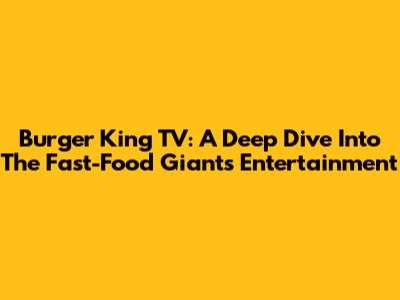 Burger King TV: A Deep Dive Into The Fast-Food Giant's Entertainment