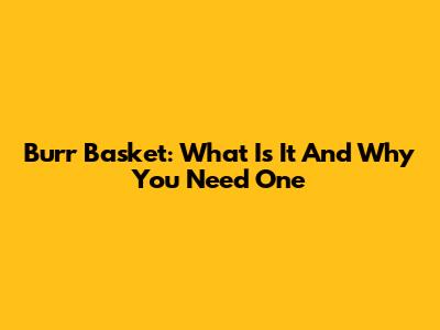 Burr Basket: What Is It And Why You Need One