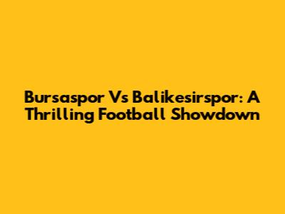 Bursaspor Vs Balikesirspor: A Thrilling Football Showdown