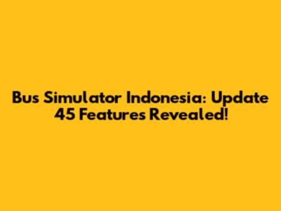 Bus Simulator Indonesia: Update 45 Features Revealed!