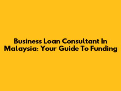 Business Loan Consultant In Malaysia: Your Guide To Funding