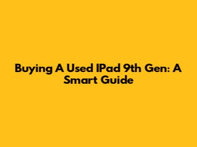 Buying A Used IPad 9th Gen: A Smart Guide