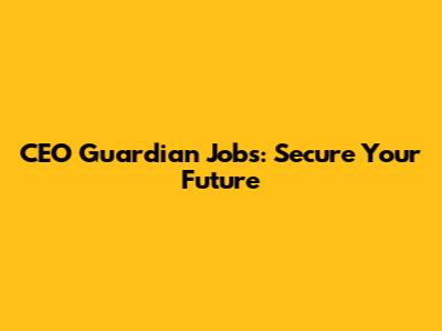 CEO Guardian Jobs: Secure Your Future