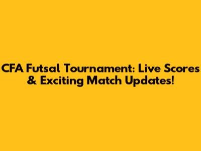 CFA Futsal Tournament: Live Scores & Exciting Match Updates!