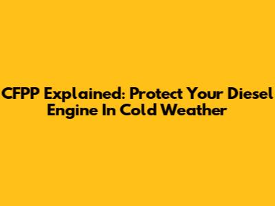 CFPP Explained: Protect Your Diesel Engine In Cold Weather