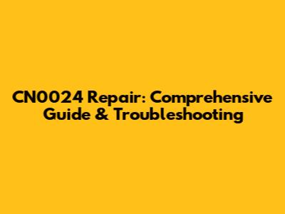 CN0024 Repair: Comprehensive Guide & Troubleshooting