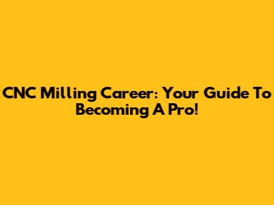 CNC Milling Career: Your Guide To Becoming A Pro!