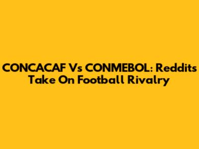 CONCACAF Vs CONMEBOL: Reddit's Take On Football Rivalry