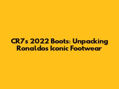CR7's 2022 Boots: Unpacking Ronaldo's Iconic Footwear