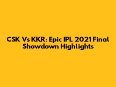 CSK Vs KKR: Epic IPL 2021 Final Showdown Highlights