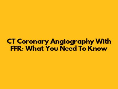 CT Coronary Angiography With FFR: What You Need To Know