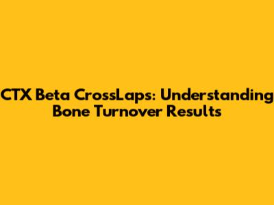 CTX Beta CrossLaps: Understanding Bone Turnover Results