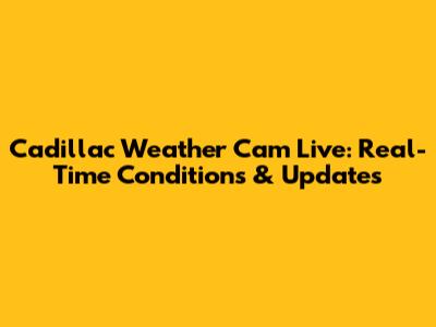 Cadillac Weather Cam Live: Real-Time Conditions & Updates