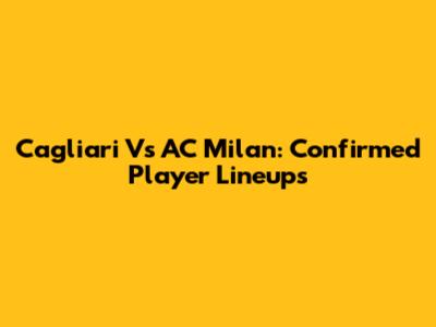 Cagliari Vs AC Milan: Confirmed Player Lineups
